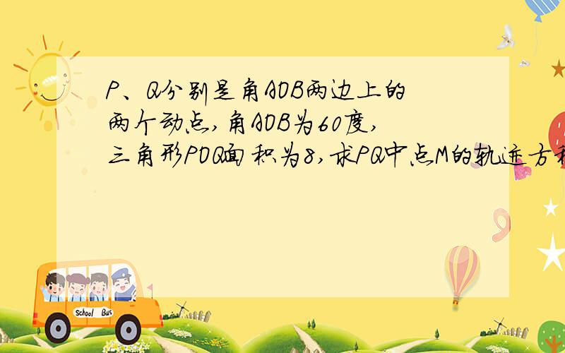 P、Q分别是角AOB两边上的两个动点,角AOB为60度,三角形POQ面积为8,求PQ中点M的轨迹方程.