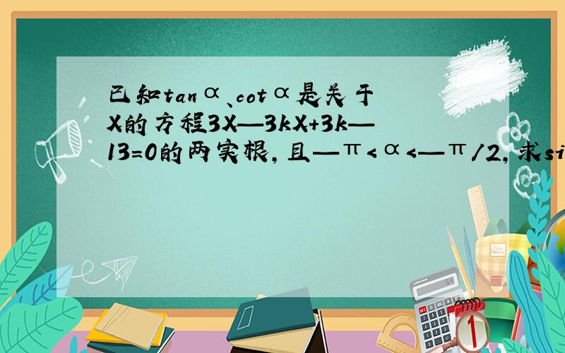 已知tanα、cotα是关于X的方程3X—3kX+3k—13=0的两实根,且—π＜α＜—π/2,求sinα+cosα的值