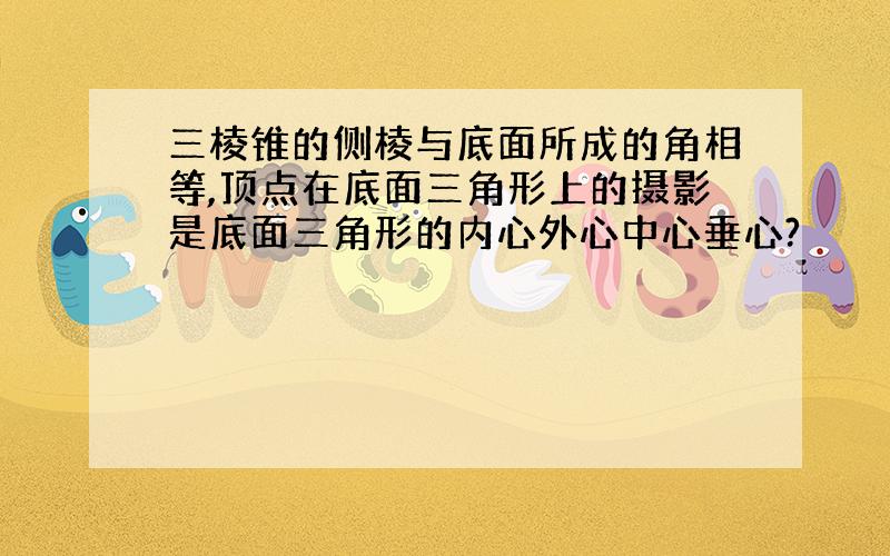 三棱锥的侧棱与底面所成的角相等,顶点在底面三角形上的摄影是底面三角形的内心外心中心垂心?