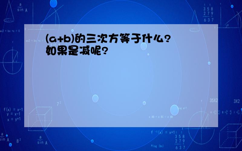 (a+b)的三次方等于什么?如果是减呢?