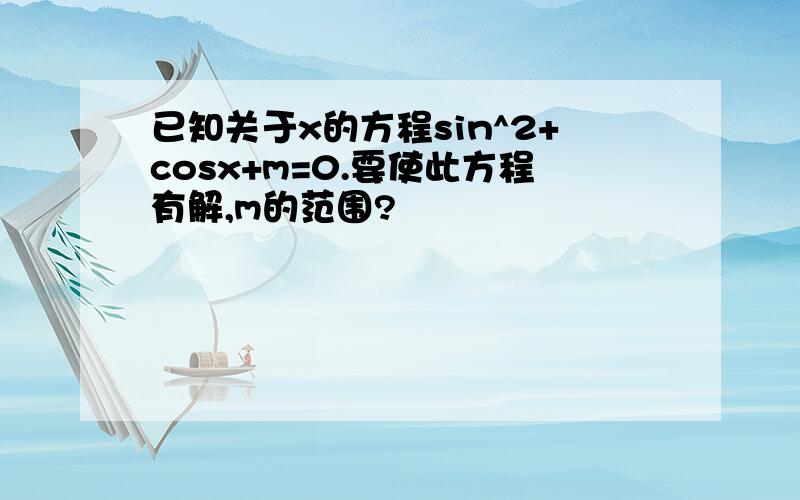 已知关于x的方程sin^2+cosx+m=0.要使此方程有解,m的范围?