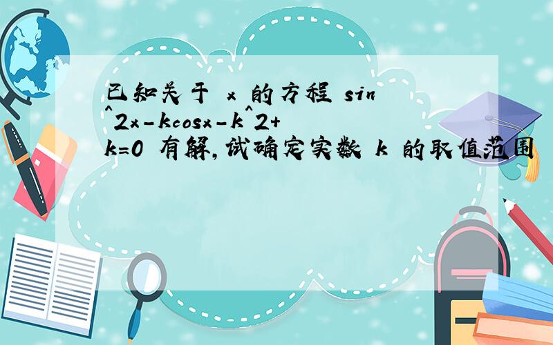 已知关于 x 的方程 sin^2x-kcosx-k^2+k=0 有解,试确定实数 k 的取值范围