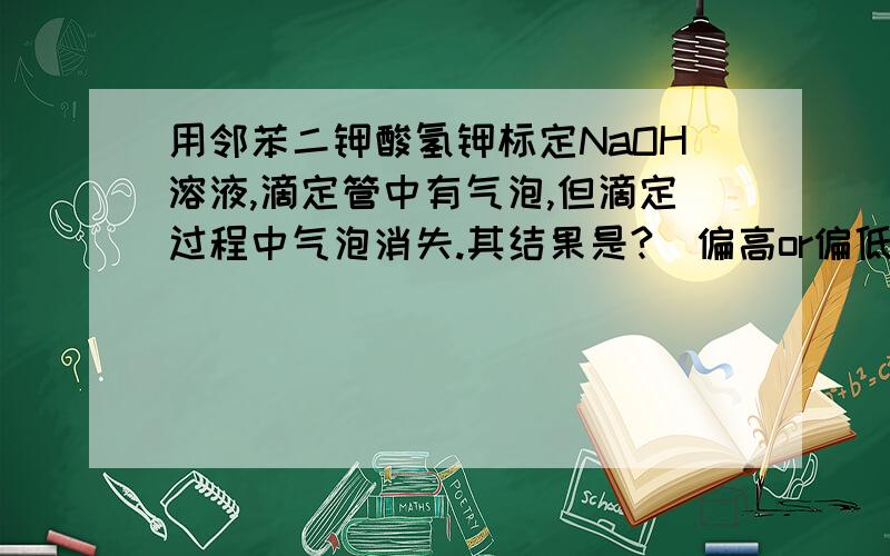 用邻苯二钾酸氢钾标定NaOH溶液,滴定管中有气泡,但滴定过程中气泡消失.其结果是?（偏高or偏低）