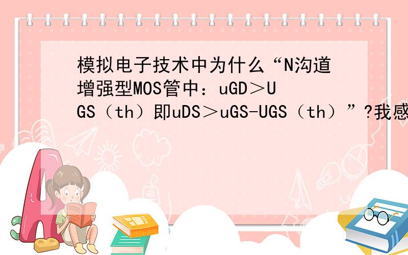 模拟电子技术中为什么“N沟道增强型MOS管中：uGD＞UGS（th）即uDS＞uGS-UGS（th）”?我感觉写反了吧?