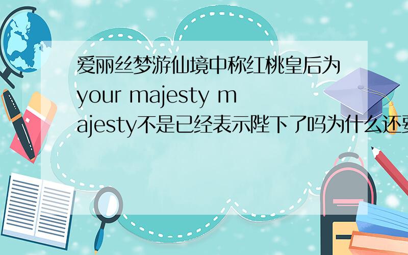 爱丽丝梦游仙境中称红桃皇后为your majesty majesty不是已经表示陛下了吗为什么还要加your