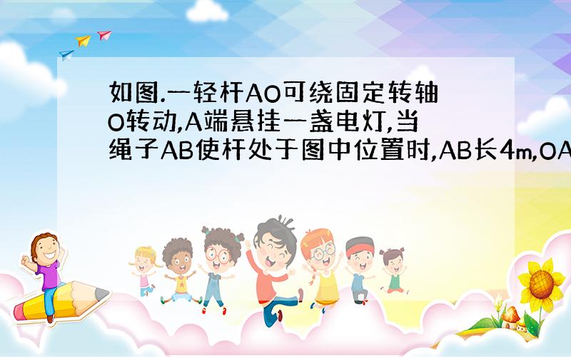 如图.一轻杆AO可绕固定转轴O转动,A端悬挂一盏电灯,当绳子AB使杆处于图中位置时,AB长4m,OA长5m,绳子拉力为3