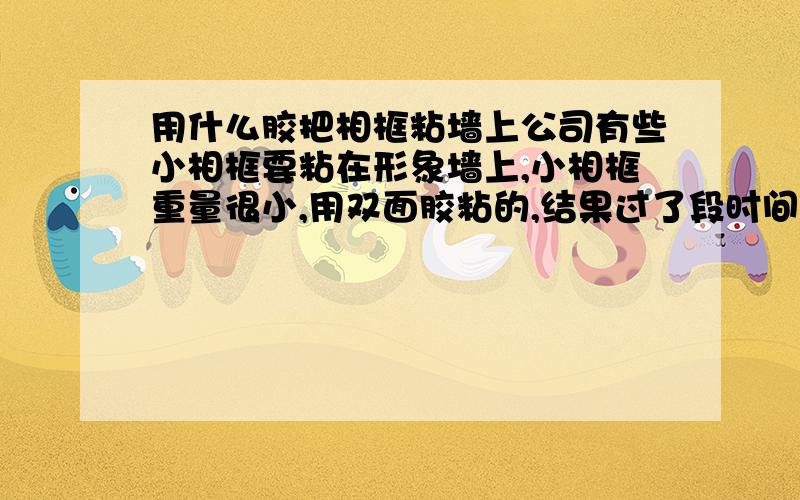 用什么胶把相框粘墙上公司有些小相框要粘在形象墙上,小相框重量很小,用双面胶粘的,结果过了段时间掉了大半,我想可能是因为形