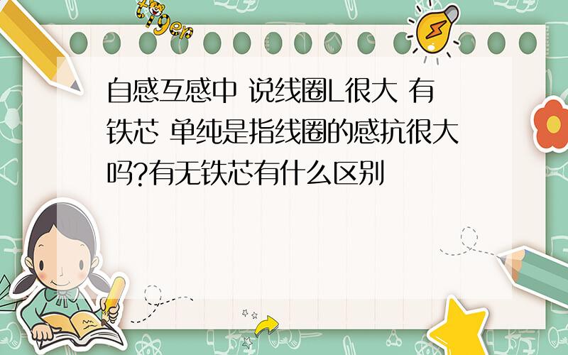 自感互感中 说线圈L很大 有铁芯 单纯是指线圈的感抗很大吗?有无铁芯有什么区别