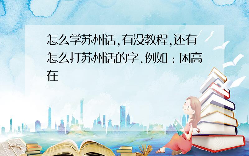 怎么学苏州话,有没教程,还有怎么打苏州话的字.例如：困高在