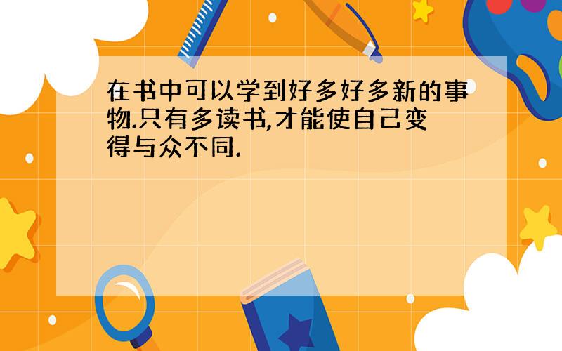 在书中可以学到好多好多新的事物.只有多读书,才能使自己变得与众不同.