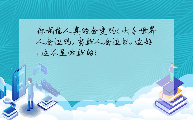 你相信人真的会变吗?大千世界人会边吗,当然人会边坏,边好,这不是必然的?