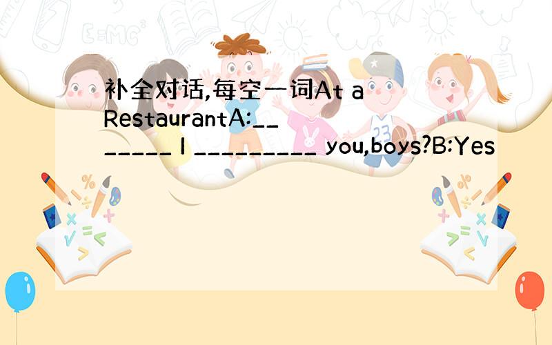 补全对话,每空一词At a RestaurantA:_______ I _________ you,boys?B:Yes