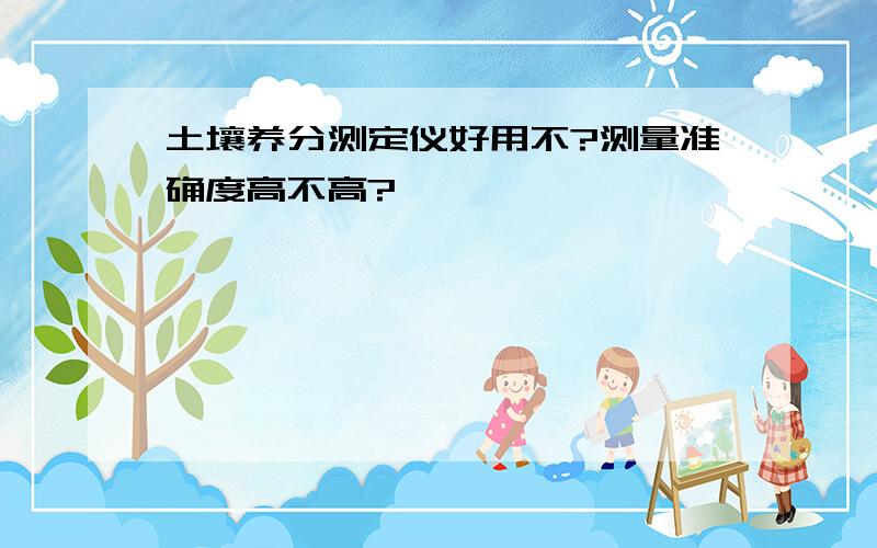 土壤养分测定仪好用不?测量准确度高不高?