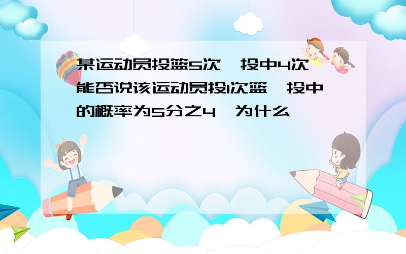 某运动员投篮5次,投中4次,能否说该运动员投1次篮,投中的概率为5分之4,为什么