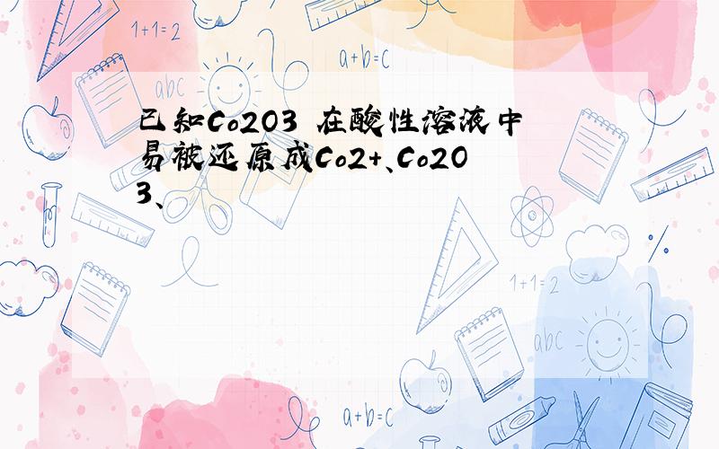 已知Co2O3 在酸性溶液中易被还原成Co2+、Co2O3、