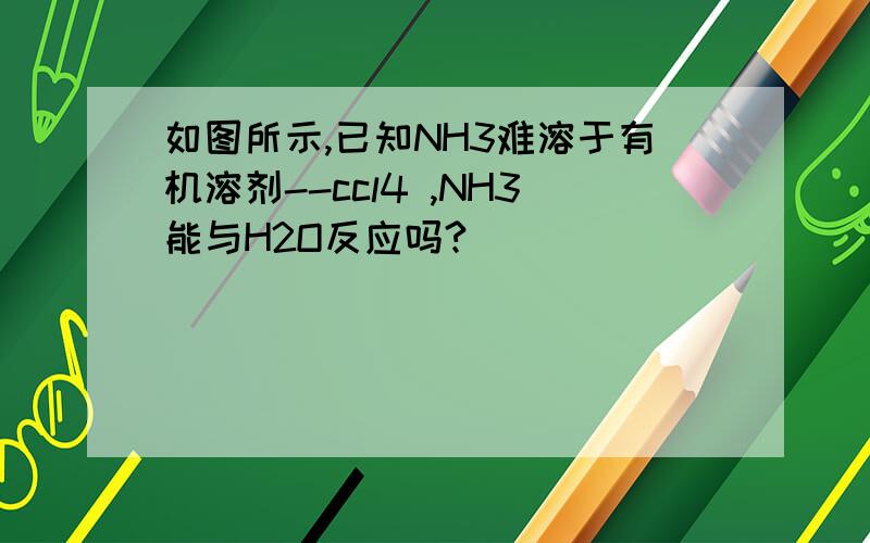 如图所示,已知NH3难溶于有机溶剂--ccl4 ,NH3能与H2O反应吗?