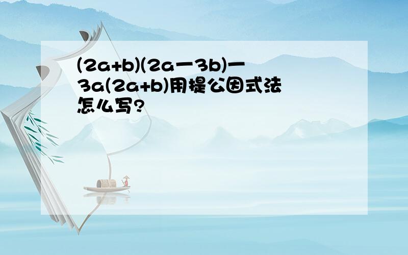 (2a+b)(2a一3b)一3a(2a+b)用提公因式法怎么写?