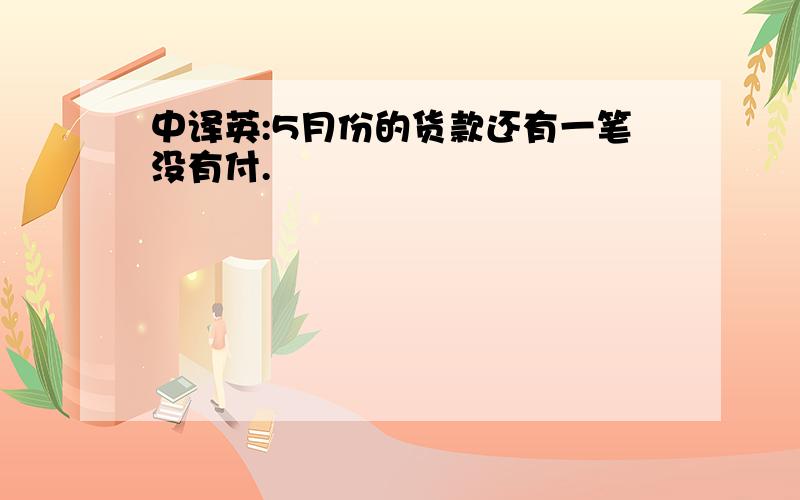 中译英:5月份的货款还有一笔没有付.