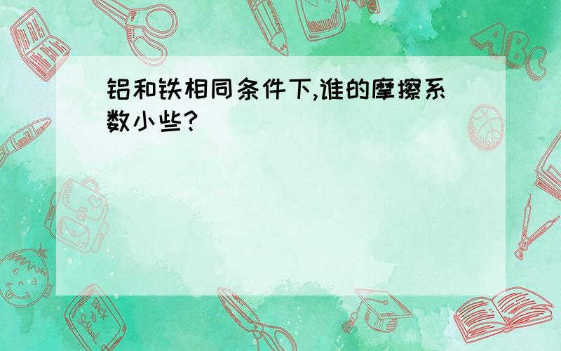 铝和铁相同条件下,谁的摩擦系数小些?