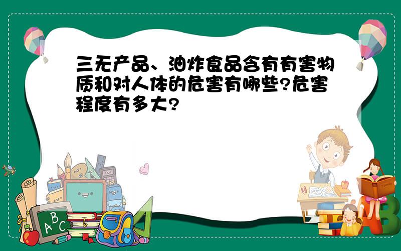 三无产品、油炸食品含有有害物质和对人体的危害有哪些?危害程度有多大?