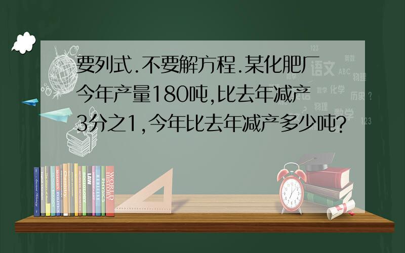 要列式.不要解方程.某化肥厂今年产量180吨,比去年减产3分之1,今年比去年减产多少吨?