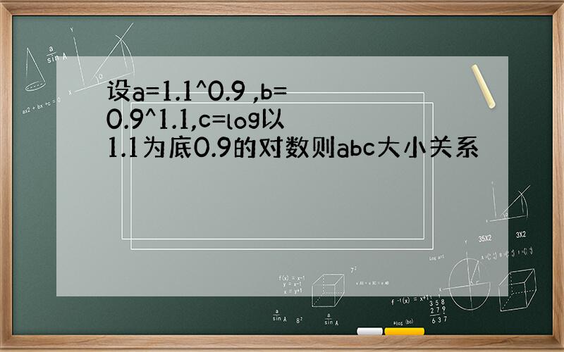 设a=1.1^0.9 ,b=0.9^1.1,c=log以1.1为底0.9的对数则abc大小关系