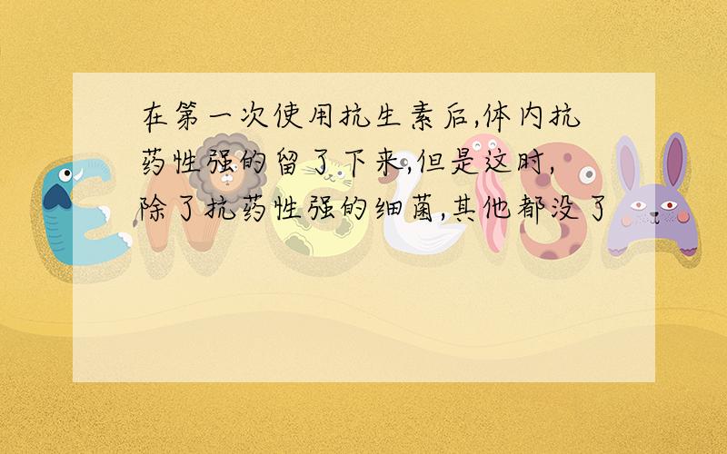 在第一次使用抗生素后,体内抗药性强的留了下来,但是这时,除了抗药性强的细菌,其他都没了