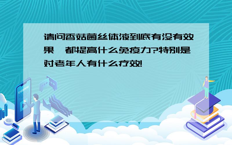 请问香菇菌丝体液到底有没有效果,都提高什么免疫力?特别是对老年人有什么疗效!