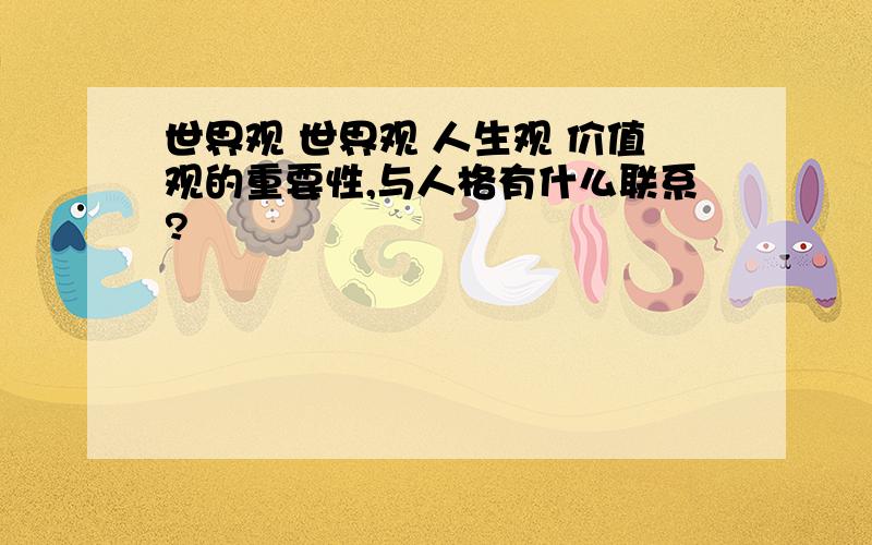 世界观 世界观 人生观 价值观的重要性,与人格有什么联系?