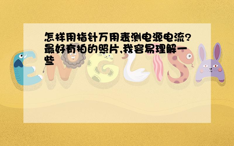 怎样用指针万用表测电源电流?最好有拍的照片,我容易理解一些