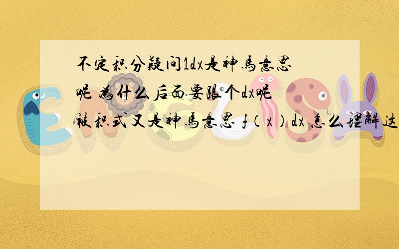 不定积分疑问1dx是神马意思呢 为什么后面要跟个dx呢 被积式又是神马意思 f（x）dx 怎么理解这个式子书上说 f（x