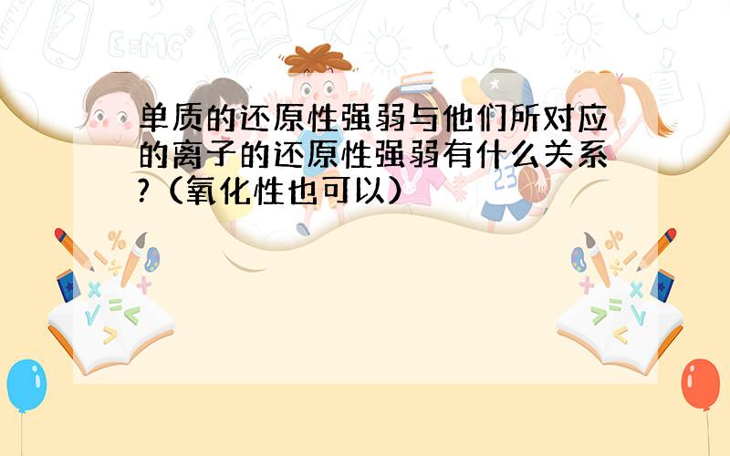 单质的还原性强弱与他们所对应的离子的还原性强弱有什么关系?（氧化性也可以）