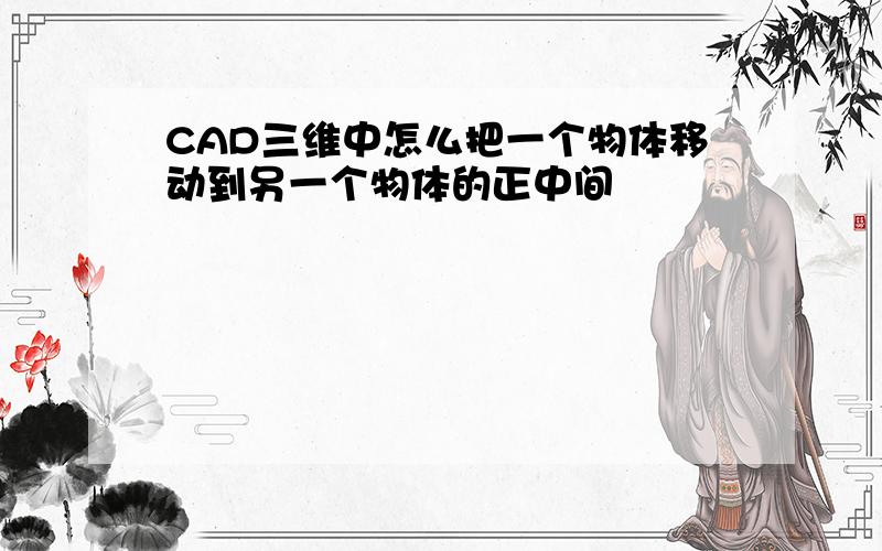 CAD三维中怎么把一个物体移动到另一个物体的正中间