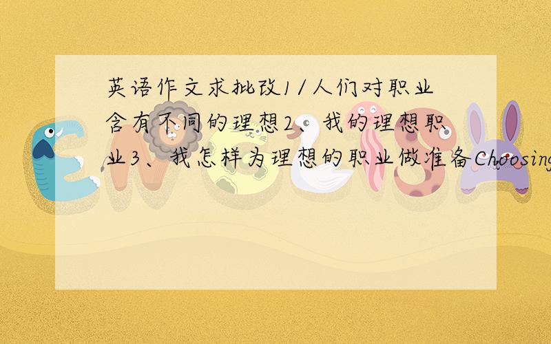 英语作文求批改1/人们对职业含有不同的理想2、我的理想职业3、我怎样为理想的职业做准备Choosinga jobPeop