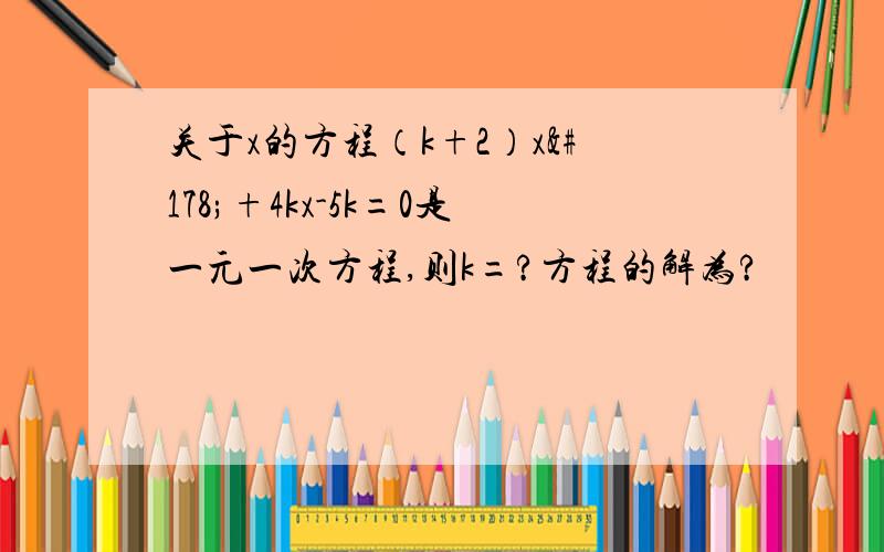 关于x的方程（k+2）x²+4kx-5k=0是一元一次方程,则k=?方程的解为?