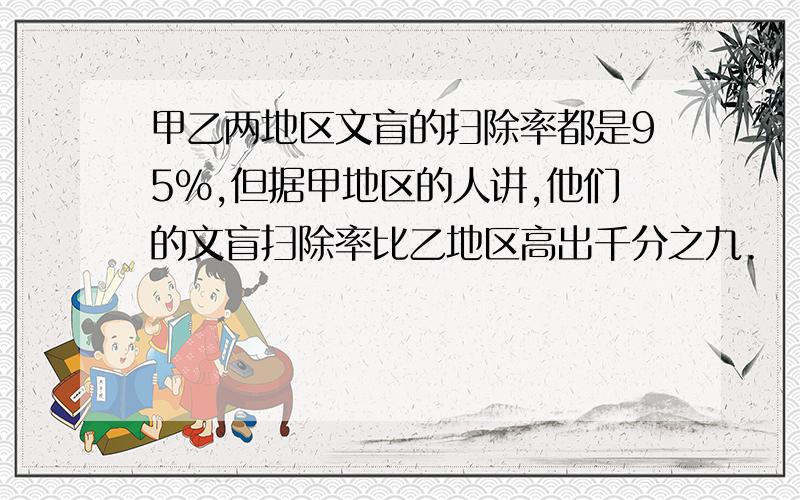 甲乙两地区文盲的扫除率都是95%,但据甲地区的人讲,他们的文盲扫除率比乙地区高出千分之九.