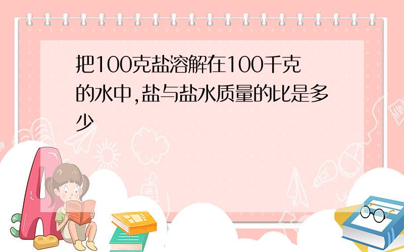 把100克盐溶解在100千克的水中,盐与盐水质量的比是多少