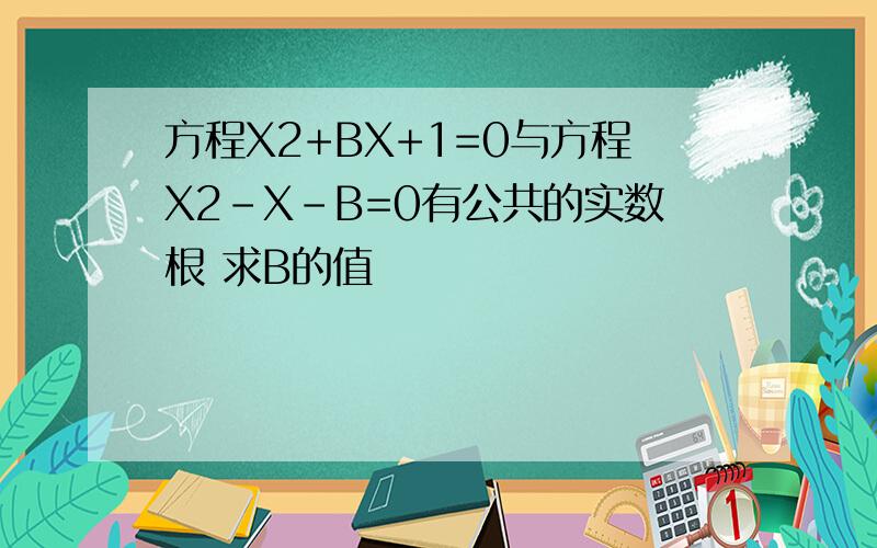 方程X2+BX+1=0与方程X2-X-B=0有公共的实数根 求B的值