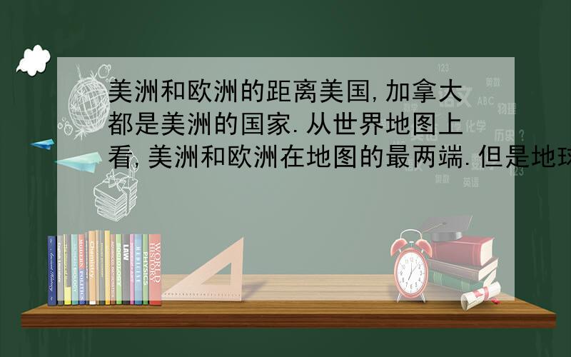 美洲和欧洲的距离美国,加拿大都是美洲的国家.从世界地图上看,美洲和欧洲在地图的最两端.但是地球是圆的,手头上没有地球仪,