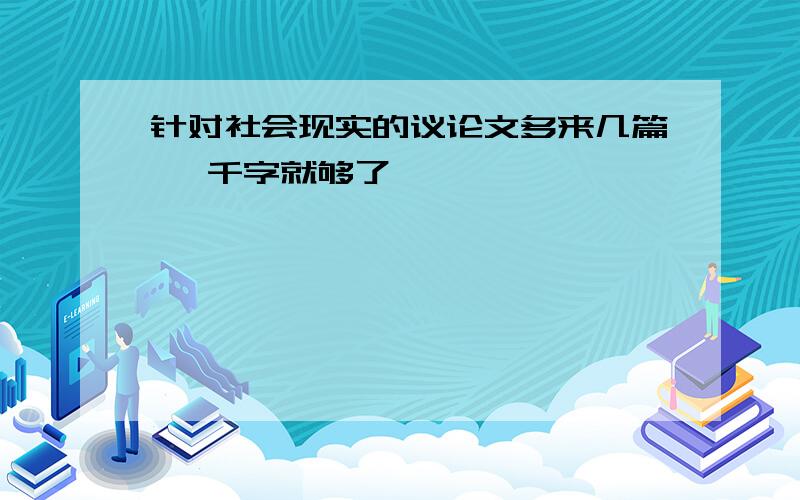 针对社会现实的议论文多来几篇 一千字就够了