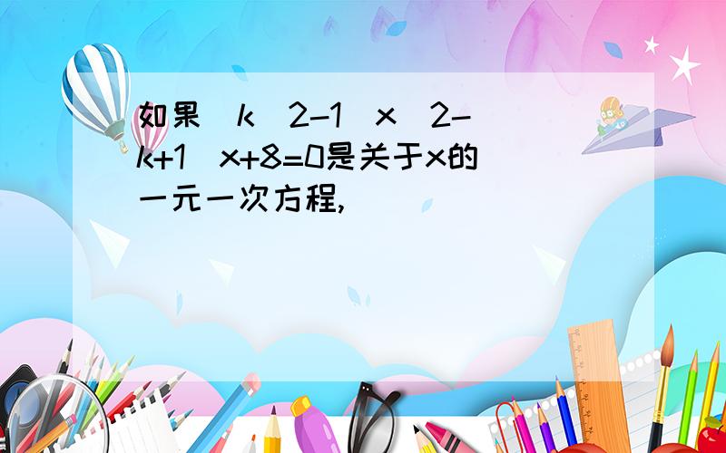 如果（k^2-1)x^2-(k+1)x+8=0是关于x的一元一次方程,