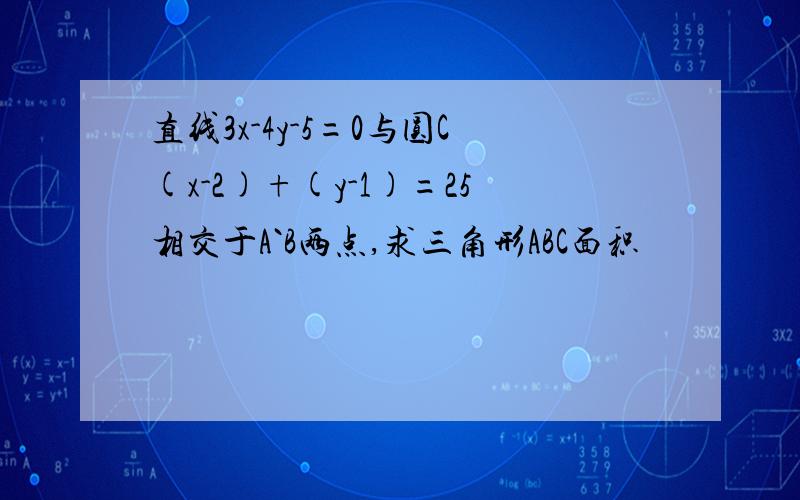 直线3x-4y-5=0与圆C(x-2)+(y-1)=25相交于A`B两点,求三角形ABC面积