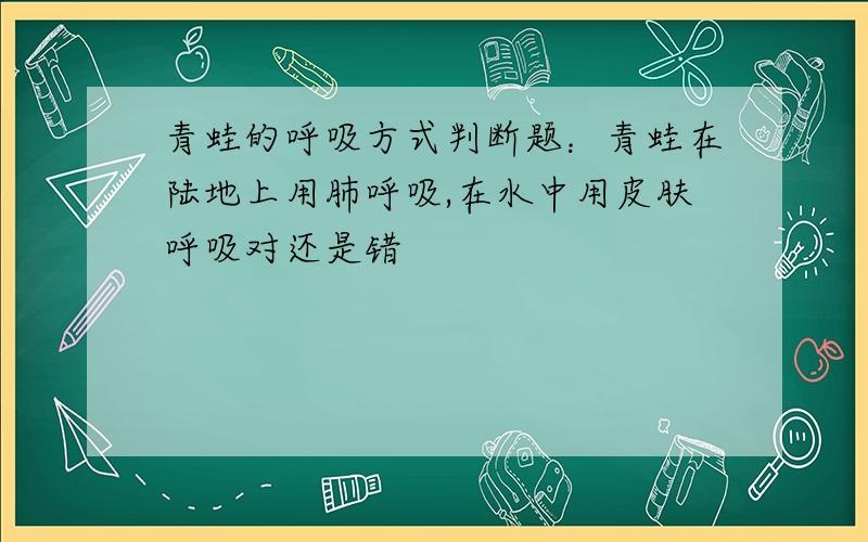 青蛙的呼吸方式判断题：青蛙在陆地上用肺呼吸,在水中用皮肤呼吸对还是错