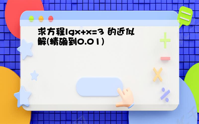 求方程lgx+x=3 的近似解(精确到0.01)