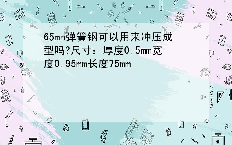 65mn弹簧钢可以用来冲压成型吗?尺寸：厚度0.5mm宽度0.95mm长度75mm