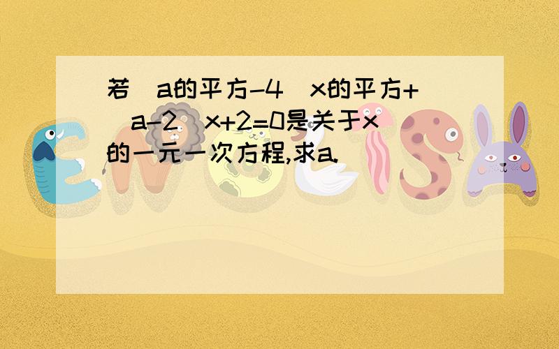 若（a的平方-4）x的平方+（a-2）x+2=0是关于x的一元一次方程,求a.