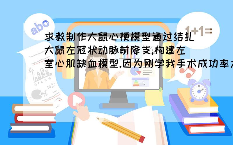 求教制作大鼠心梗模型通过结扎大鼠左冠状动脉前降支,构建左室心肌缺血模型.因为刚学我手术成功率太低,前30只大鼠存活着的只