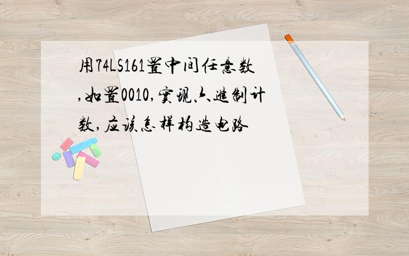 用74LS161置中间任意数,如置0010,实现六进制计数,应该怎样构造电路