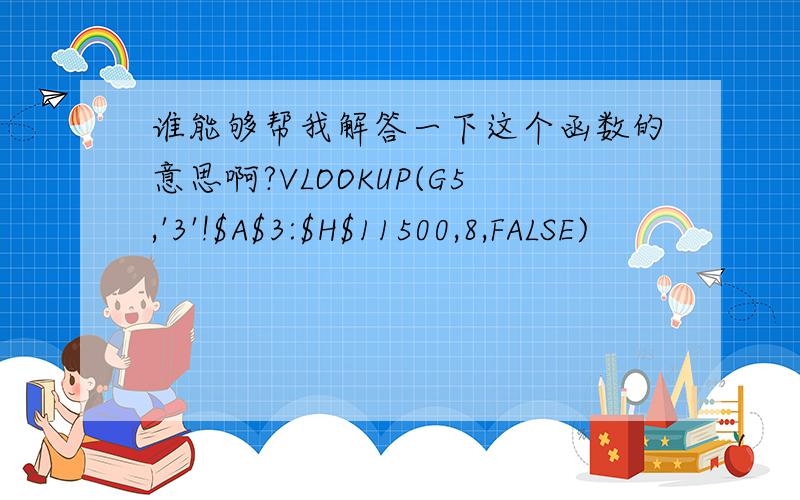 谁能够帮我解答一下这个函数的意思啊?VLOOKUP(G5,'3'!$A$3:$H$11500,8,FALSE)