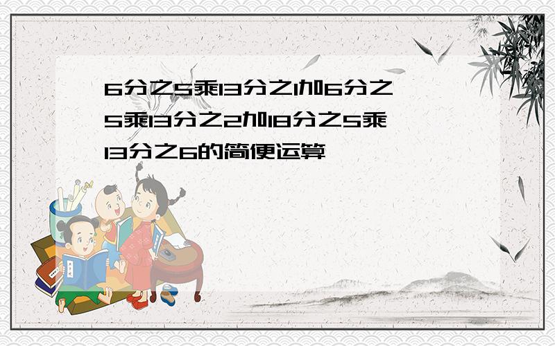 6分之5乘13分之1加6分之5乘13分之2加18分之5乘13分之6的简便运算